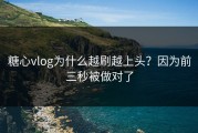 糖心vlog为什么越刷越上头？因为前三秒被做对了