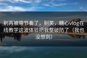 别再被带节奏了，别笑，糖心vlog在线教学这波体验把我整破防了（我也没想到）