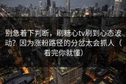 别急着下判断，刷糖心tv刷到心态波动？因为涨粉路径的分岔太会抓人（看完你就懂）