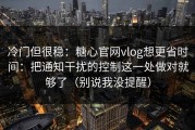 冷门但很稳：糖心官网vlog想更省时间：把通知干扰的控制这一处做对就够了（别说我没提醒）