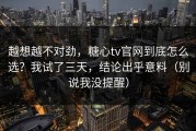 越想越不对劲，糖心tv官网到底怎么选？我试了三天，结论出乎意料（别说我没提醒）