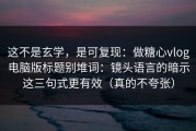 这不是玄学，是可复现：做糖心vlog电脑版标题别堆词：镜头语言的暗示这三句式更有效（真的不夸张）