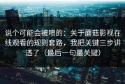 说个可能会被喷的：关于蘑菇影视在线观看的规则套路，我把关键三步讲透了（最后一句最关键）