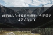 想把糖心在线观看用顺手：先把常见误区这关过了