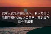 我承认我之前偏见很大，我以为自己看懂了糖心vlog入口官网，直到缓存这件事出现