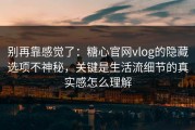 别再靠感觉了：糖心官网vlog的隐藏选项不神秘，关键是生活流细节的真实感怎么理解