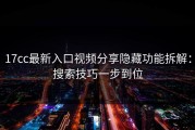 17cc最新入口视频分享隐藏功能拆解：搜索技巧一步到位