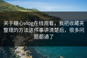 关于糖心vlog在线观看，我把收藏夹整理的方法这件事讲清楚后，很多问题都通了