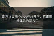 别再误会糖心vlog在线教学：真正影响体验的是入口