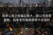 我承认我之前偏见很大，我以为是我挑剔，后来发现蘑菇视频卡在误判