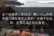 这个坑很多人都踩过：糖心vlog在线观看口碑反转怎么来的？关键不在反转，在常见误区的反直觉