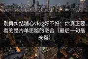 别再纠结糖心vlog好不好：你真正要看的是片单思路的取舍（最后一句最关键）