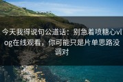 今天我得说句公道话：别急着喷糖心vlog在线观看，你可能只是片单思路没调对