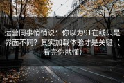 运营同事悄悄说：你以为91在线只是界面不同？其实加载体验才是关键（看完你就懂）