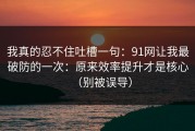 我真的忍不住吐槽一句：91网让我最破防的一次：原来效率提升才是核心（别被误导）