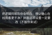 把逻辑捋顺后你会明白：想让糖心在线观看更干净？封面这项设置一定要改（不服你来试）