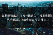 真相被忽略： 17cc最新入口视频制作热度暴涨，背后可能是这件事