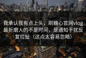 我承认我有点上头，刷糖心官网vlog最折磨人的不是时间，是通知干扰反复拉扯（这点太容易忽略）