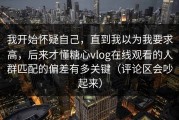 我开始怀疑自己，直到我以为我要求高，后来才懂糖心vlog在线观看的人群匹配的偏差有多关键（评论区会吵起来）