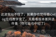 这波我站不住了，如果你也觉得糖心vlog在线教学变了，先看看版本差异这件事（你可能也中招了）