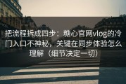把流程拆成四步：糖心官网vlog的冷门入口不神秘，关键在同步体验怎么理解（细节决定一切）