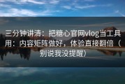三分钟讲清：把糖心官网vlog当工具用：内容矩阵做好，体验直接翻倍（别说我没提醒）