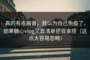 真的有点离谱，我以为自己免疫了，结果糖心vlog又靠清单把我拿捏（这点太容易忽略）