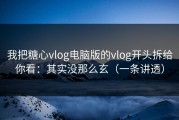 我把糖心vlog电脑版的vlog开头拆给你看：其实没那么玄（一条讲透）