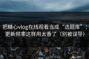 把糖心vlog在线观看当成“选题库”：更新频率这样用太香了（别被误导）