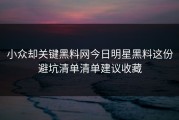小众却关键黑料网今日明星黑料这份避坑清单清单建议收藏