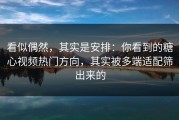 看似偶然，其实是安排：你看到的糖心视频热门方向，其实被多端适配筛出来的