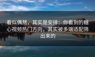 看似偶然，其实是安排：你看到的糖心视频热门方向，其实被多端适配筛出来的
