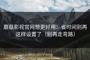 蘑菇影视官网想更好用：省时间别再这样设置了（别再走弯路）