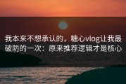 我本来不想承认的，糖心vlog让我最破防的一次：原来推荐逻辑才是核心
