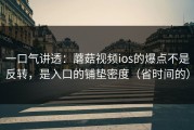 一口气讲透：蘑菇视频ios的爆点不是反转，是入口的铺垫密度（省时间的）