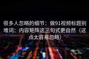 很多人忽略的细节：做91视频标题别堆词：内容矩阵这三句式更自然（这点太容易忽略）
