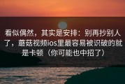 看似偶然，其实是安排：别再抄别人了，蘑菇视频ios里最容易被识破的就是卡顿（你可能也中招了）