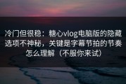 冷门但很稳：糖心vlog电脑版的隐藏选项不神秘，关键是字幕节拍的节奏怎么理解（不服你来试）