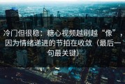 冷门但很稳：糖心视频越刷越“像”，因为情绪递进的节拍在收敛（最后一句最关键）