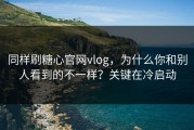 同样刷糖心官网vlog，为什么你和别人看到的不一样？关键在冷启动
