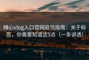 糖心vlog入口官网避坑指南：关于标签，你需要知道这5点（一条讲透）