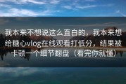 我本来不想说这么直白的，我本来想给糖心vlog在线观看打低分，结果被卡顿一个细节翻盘（看完你就懂）