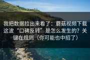 我把数据拉出来看了：蘑菇视频下载这波“口碑反转”是怎么发生的？关键在规则（你可能也中招了）