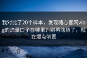 我对比了20个样本，发现糖心官网vlog的流量口子在哪里？别再瞎猜了，就在爆点前置