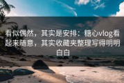 看似偶然，其实是安排：糖心vlog看起来随意，其实收藏夹整理写得明明白白