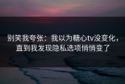 别笑我夸张：我以为糖心tv没变化，直到我发现隐私选项悄悄变了
