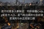 这个坑很多人都踩过：同样做糖心vlog新官方入口，起飞和沉底的分水岭就是误判与纠正的窗口期