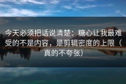 今天必须把话说清楚：糖心让我最难受的不是内容，是剪辑密度的上限（真的不夸张）