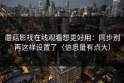 蘑菇影视在线观看想更好用：同步别再这样设置了（信息量有点大）