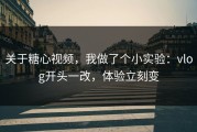 关于糖心视频，我做了个小实验：vlog开头一改，体验立刻变